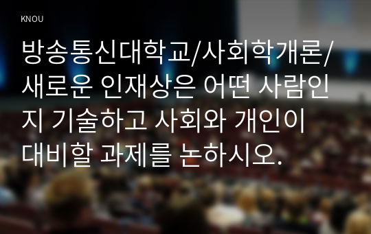 새로운 인재상은 어떤 사람인지 기술하고 사회와 개인이 대비할 과제를 논하시오.