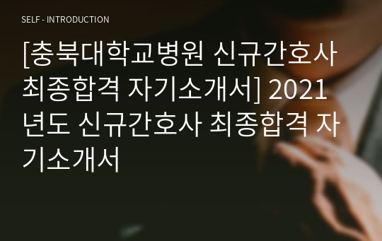 [충북대학교병원 신규간호사 최종합격 자기소개서] 2021년도 신규간호사 최종합격 자기소개서