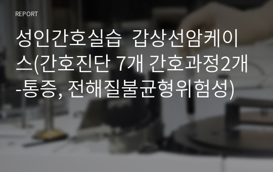 성인간호실습  갑상선암케이스(간호진단 7개 간호과정2개-통증, 전해질불균형위험성)