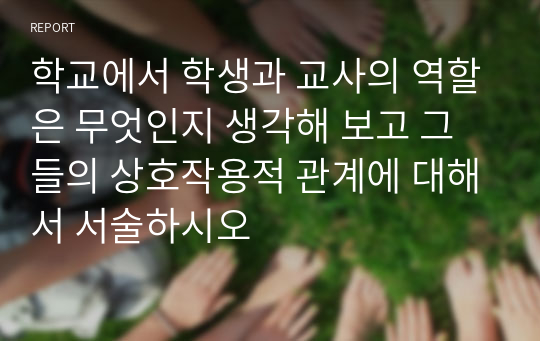 학교에서 학생과 교사의 역할은 무엇인지 생각해 보고 그들의 상호작용적 관계에 대해서 서술하시오