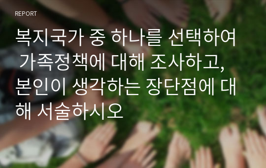 복지국가 중 하나를 선택하여 가족정책에 대해 조사하고, 본인이 생각하는 장단점에 대해 서술하시오