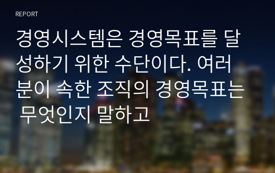 경영시스템은 경영목표를 달성하기 위한 수단이다. 여러분이 속한 조직의 경영목표는 무엇인지 말하고