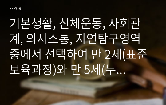 기본생활, 신체운동, 사회관계, 의사소통, 자연탐구영역 중에서 선택하여 만 2세(표준보육과정)와 만 5세(누리과정)의 수업계획안