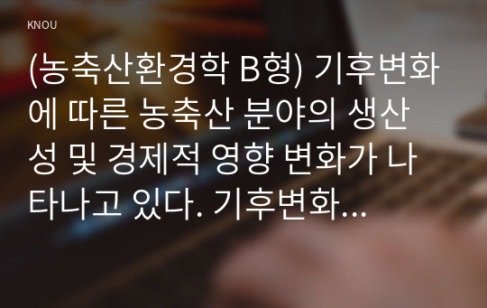 (농축산환경학 B형) 기후변화에 따른 농축산 분야의 생산성 및 경제적 영향 변화가 나타나고 있다. 기후변화가 농축산 생산에 미치는 영향들