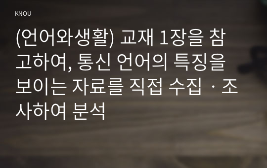 (언어와생활) 교재 1장을 참고하여, 통신 언어의 특징을 보이는 자료를 직접 수집ㆍ조사하여 분석