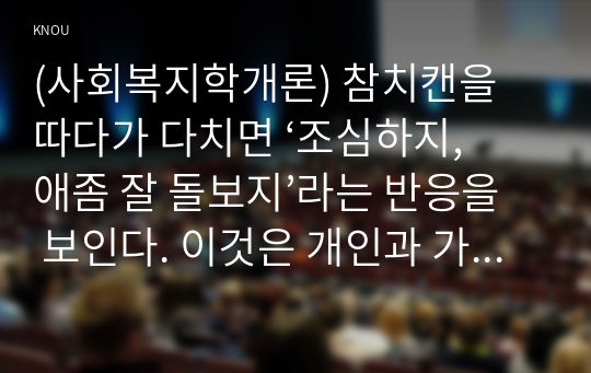 (사회복지학개론) 참치캔을 따다가 다치면 ‘조심하지, 애좀 잘 돌보지’라는 반응을 보인다. 이것은 개인과 가족의 부주의함을 탓하는 태도