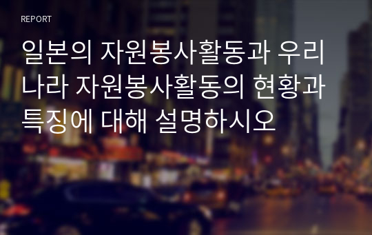 일본의 자원봉사활동과 우리나라 자원봉사활동의 현황과 특징에 대해 설명하시오