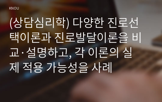 (상담심리학) 다양한 진로선택이론과 진로발달이론을 비교·설명하고, 각 이론의 실제 적용 가능성을 사례