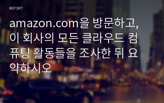 amazon.com을 방문하고, 이 회사의 모든 클라우드 컴퓨팅 활동들을 조사한 뒤 요약하시오