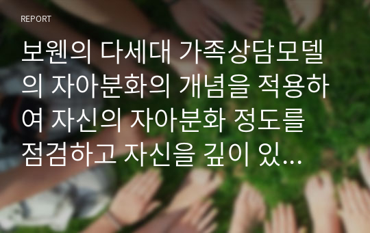 보웬의 다세대 가족상담모델의 자아분화의 개념을 적용하여 자신의 자아분화 정도를 점검하고 자신을 깊이 있게 성찰하시오