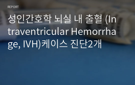 성인간호학 뇌실 내 출혈 (Intraventricular Hemorrhage, IVH)케이스 진단2개