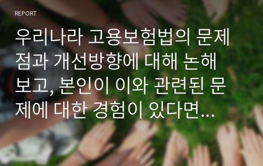 우리나라 고용보험법의 문제점과 개선방향에 대해 논해 보고, 본인이 이와 관련된 문제에 대한 경험이 있다면 자세히 서술해보시오