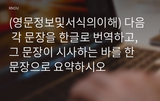 (영문정보및서식의이해) 다음 각 문장을 한글로 번역하고, 그 문장이 시사하는 바를 한 문장으로 요약하시오