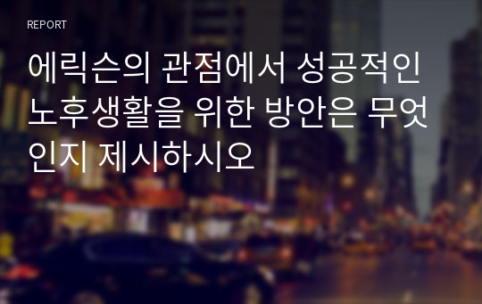 에릭슨의 관점에서 성공적인 노후생활을 위한 방안은 무엇인지 제시하시오