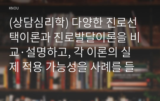 (상담심리학) 다양한 진로선택이론과 진로발달이론을 비교·설명하고, 각 이론의 실제 적용 가능성을 사례를 들어