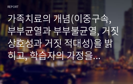 가족치료의 개념(이중구속, 부부균열과 부부불균열, 거짓상호성과 거짓 적대성)을 밝히고, 학습자의 가정을 통한 이론을 적용하시오