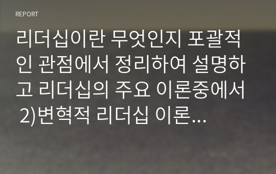 리더십이란 무엇인지 포괄적인 관점에서 정리하여 설명하고 리더십의 주요 이론중에서 2)변혁적 리더십 이론에 대하여