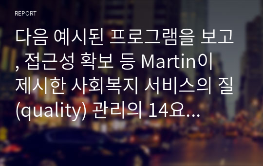 다음 예시된 프로그램을 보고, 접근성 확보 등 Martin이 제시한 사회복지 서비스의 질(quality) 관리의 14요소(준거틀)