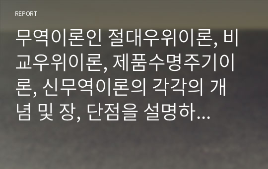 무역이론인 절대우위이론, 비교우위이론, 제품수명주기이론, 신무역이론의 각각의 개념 및 장, 단점을 설명하시오