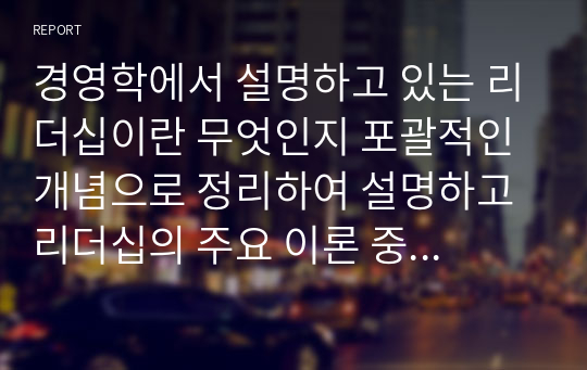 경영학에서 설명하고 있는 리더십이란 무엇인지 포괄적인 개념으로 정리하여 설명하고 리더십의 주요 이론 중에서 변혁적 리더십 이론