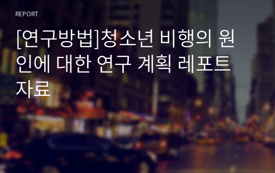 [연구방법]청소년 비행의 원인에 대한 연구 계획 레포트 자료