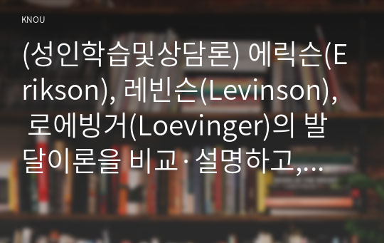 (성인학습및상담론) 에릭슨(Erikson), 레빈슨(Levinson), 로에빙거(Loevinger)의 발달이론을 비교·설명하고, 각 이론의 교육적 시사점