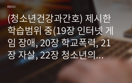 (청소년건강과간호) 제시한 학습범위 중(19장 인터넷 게임 장애, 20장 학교폭력, 21장 자살, 22장 청소년의 식이와 영양