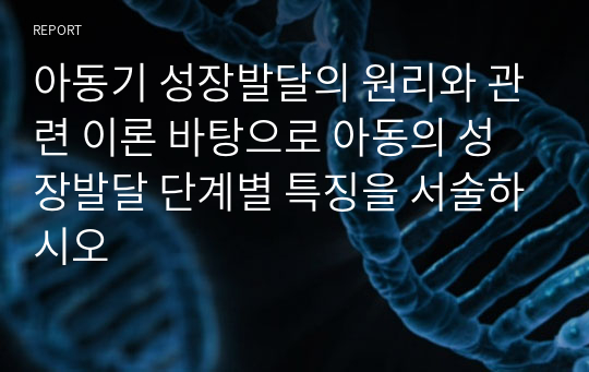 아동기 성장발달의 원리와 관련 이론 바탕으로 아동의 성장발달 단계별 특징을 서술하시오