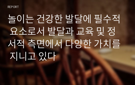 놀이는 건강한 발달에 필수적 요소로서 발달과 교육 및 정서적 측면에서 다양한 가치를 지니고 있다