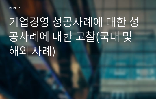 기업경영 성공사례에 대한 성공사례에 대한 고찰(국내 및 해외 사례)