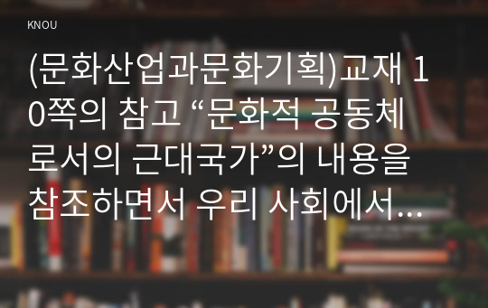 (문화산업과문화기획)교재 10쪽의 참고 “문화적 공동체로서의 근대국가”의 내용을 참조하면서 우리 사회에서 민족의식을 고취하기 위해