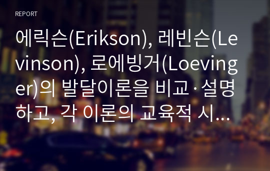 에릭슨(Erikson), 레빈슨(Levinson), 로에빙거(Loevinger)의 발달이론을 비교·설명하고, 각 이론의 교육적 시사점