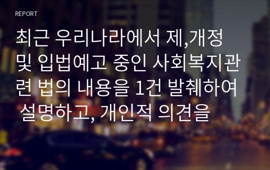 최근 우리나라에서 제,개정 및 입법예고 중인 사회복지관련 법의 내용을 1건 발췌하여 설명하고, 개인적 의견을