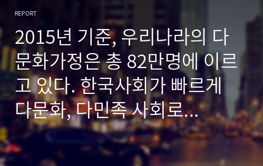 2015년 기준, 우리나라의 다문화가정은 총 82만명에 이르고 있다. 한국사회가 빠르게 다문화, 다민족 사회로 변해가는 과정