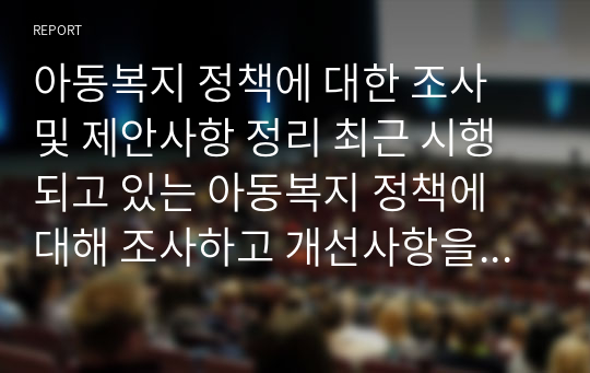 아동복지 정책에 대한 조사 및 제안사항 정리 최근 시행되고 있는 아동복지 정책에 대해 조사하고 개선사항을 정리하여 제출하세요.