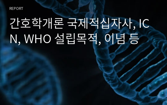 간호학개론 국제적십자사, ICN, WHO 설립목적, 이념 등