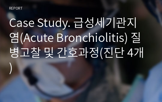 Case Study. 급성세기관지염(Acute Bronchiolitis) 질병고찰 및 간호과정(진단 4개)