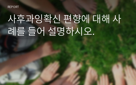 사후과잉확신 편향에 대해 사례를 들어 설명하시오.