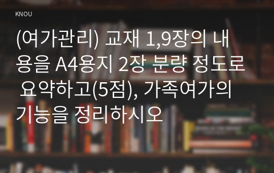 (여가관리) 교재 1,9장의 내용을 A4용지 2장 분량 정도로 요약하고(5점), 가족여가의 기능을 정리하시오