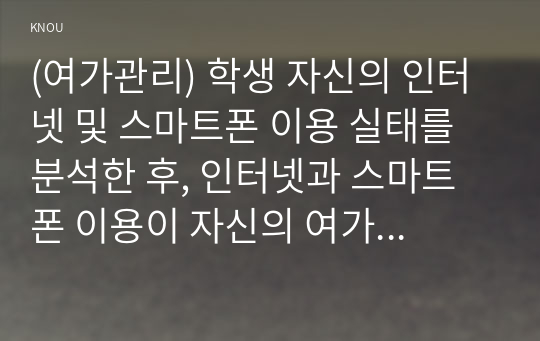 (여가관리) 학생 자신의 인터넷 및 스마트폰 이용 실태를 분석한 후, 인터넷과 스마트폰 이용이 자신의 여가생활에 미친 장단점