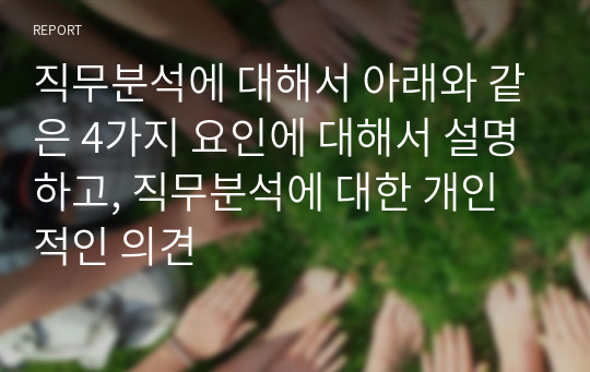 직무분석에 대해서 아래와 같은 4가지 요인에 대해서 설명하고, 직무분석에 대한 개인적인 의견