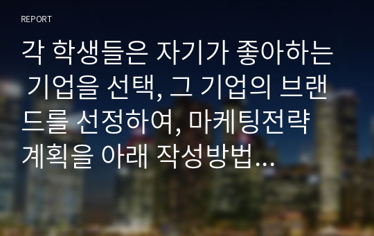 각 학생들은 자기가 좋아하는 기업을 선택, 그 기업의 브랜드를 선정하여, 마케팅전략 계획을 아래 작성방법에 따라 수립