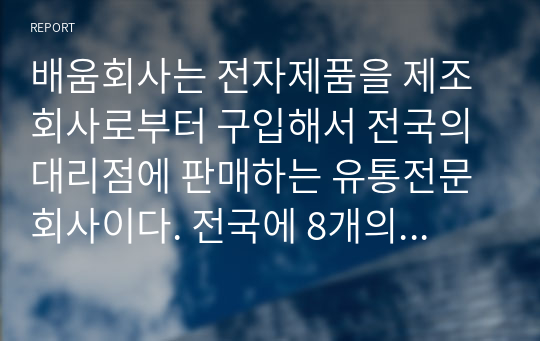 배움회사는 전자제품을 제조회사로부터 구입해서 전국의 대리점에 판매하는 유통전문회사이다. 전국에 8개의 영업소