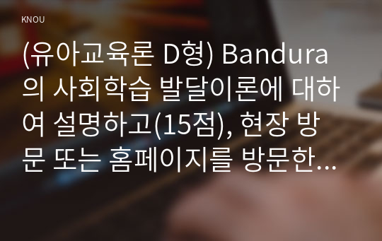 (유아교육론 D형) Bandura의 사회학습 발달이론에 대하여 설명하고(15점), 현장 방문 또는 홈페이지를 방문한 유아교육기관에 대하여