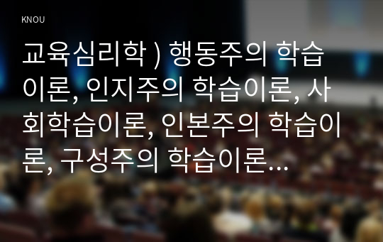 교육심리학 ) 인지주의 학습이론, 사회학습이론, 행동주의 학습이론, 인본주의 학습이론, 구성주의 학습이론에 대해 설명