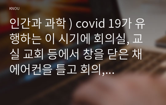 인간과 과학 ) covid 19가 유행하는 이 시기에 회의실, 교실 교회 등에서 창을 닫은 채 에어컨을 틀고 회의, 공부 등을 할 때 코로나바이러스 감염 가능성이 높아지는지에 대해, 그리고 그 이유에 대해서 생각해보시오.