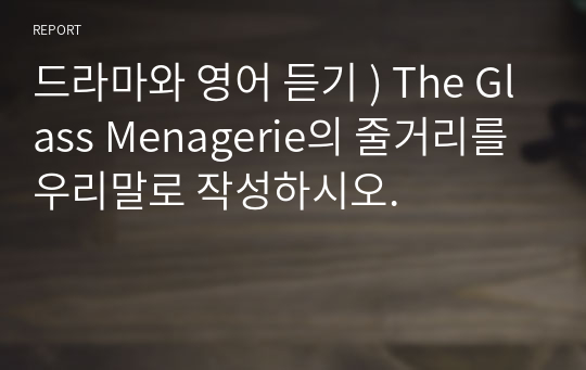 드라마와 영어 듣기 ) The Glass Menagerie의 줄거리를 우리말로 작성하시오.