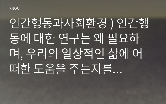 인간행동과사회환경 ) 인간행동에 대한 연구는 왜 필요하며, 우리의 일상적인 삶에 어떠한 도움을 주는지를 구체적으로 작성하세요.