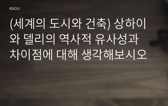 (세계의 도시와 건축) 상하이와 델리의 역사적 유사성과 차이점에 대해 생각해보시오