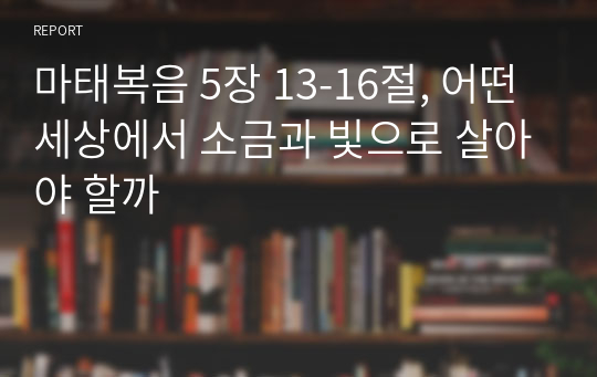 마태복음 5장 13-16절, 어떤 세상에서 소금과 빛으로 살아야 할까